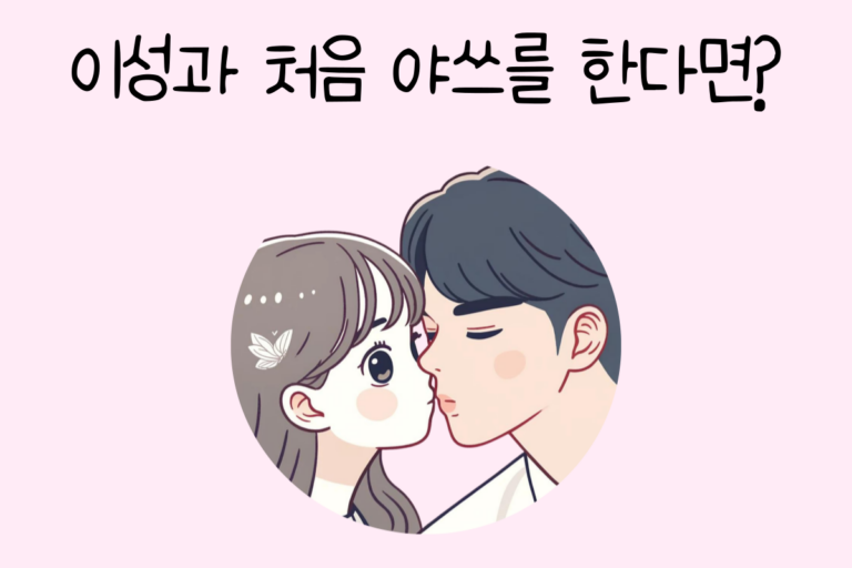 이성과 처음 야쓰를 한다면?