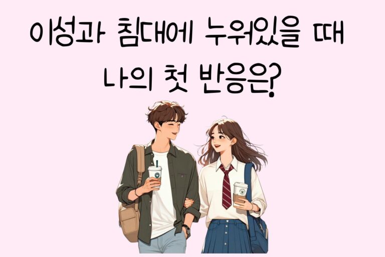 이성과 침대에 누워있을 때 나의 첫 반응은?